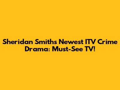 Sheridan Smith's Newest ITV Crime Drama: Must-See TV!