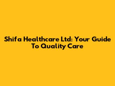 Shifa Healthcare Ltd: Your Guide To Quality Care