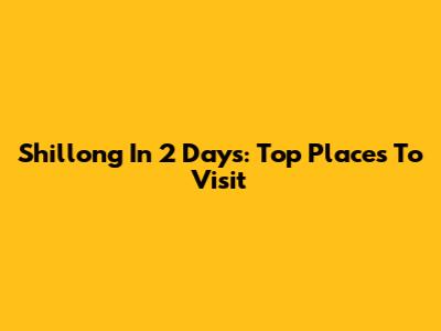 Shillong In 2 Days: Top Places To Visit