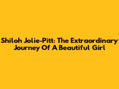 Shiloh Jolie-Pitt: The Extraordinary Journey Of A Beautiful Girl