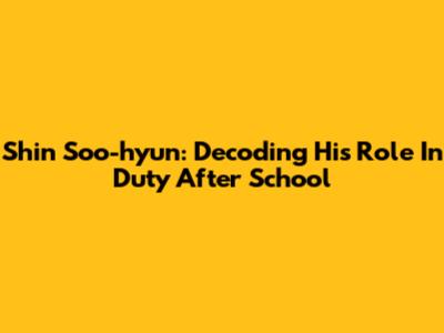Shin Soo-hyun: Decoding His Role In 'Duty After School'