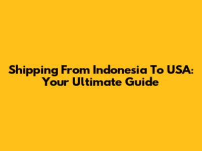 Shipping From Indonesia To USA: Your Ultimate Guide