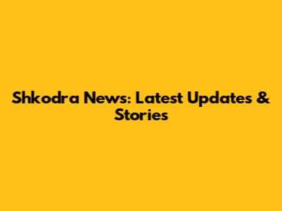 Shkodra News: Latest Updates & Stories