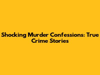 Shocking Murder Confessions: True Crime Stories