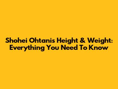 Shohei Ohtani's Height & Weight: Everything You Need To Know