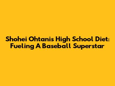 Shohei Ohtani's High School Diet: Fueling A Baseball Superstar