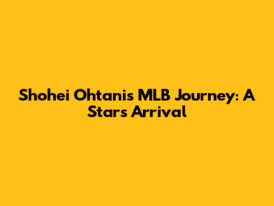 Shohei Ohtani's MLB Journey: A Star's Arrival