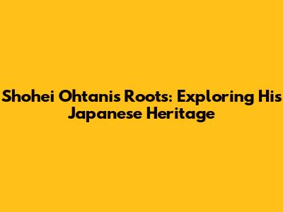 Shohei Ohtani's Roots: Exploring His Japanese Heritage