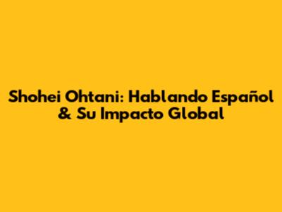 Shohei Ohtani: Hablando Español & Su Impacto Global