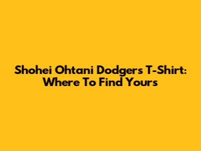 Shohei Ohtani Dodgers T-Shirt: Where To Find Yours