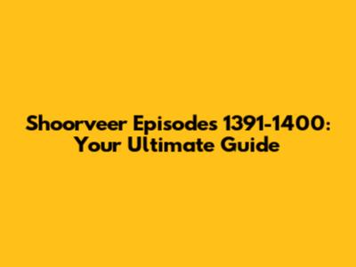 Shoorveer Episodes 1391-1400: Your Ultimate Guide