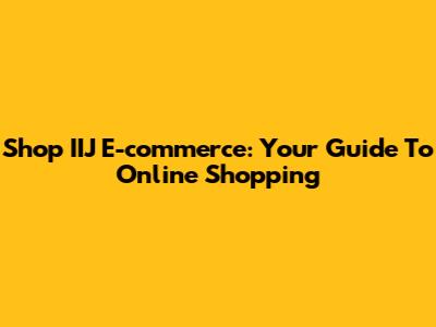 Shop IIJ E-commerce: Your Guide To Online Shopping