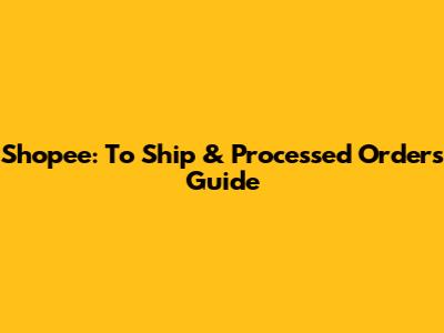 Shopee: To Ship & Processed Orders Guide