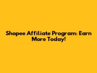 Shopee Affiliate Program: Earn More Today!