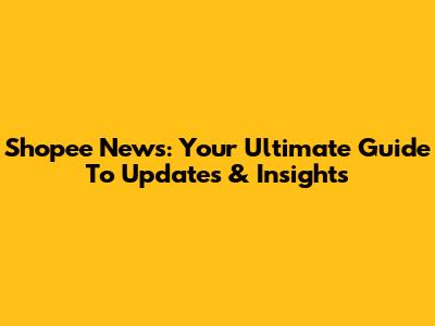 Shopee News: Your Ultimate Guide To Updates & Insights