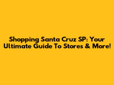 Shopping Santa Cruz SP: Your Ultimate Guide To Stores & More!
