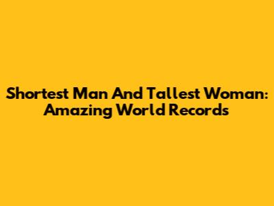 Shortest Man And Tallest Woman: Amazing World Records