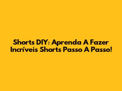 Shorts DIY: Aprenda A Fazer Incríveis Shorts Passo A Passo!