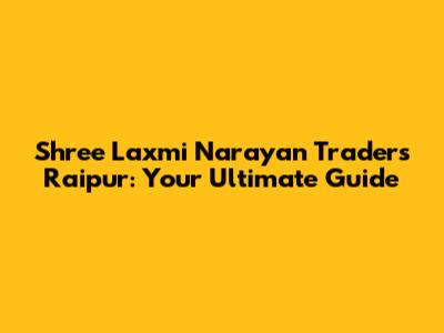 Shree Laxmi Narayan Traders Raipur: Your Ultimate Guide