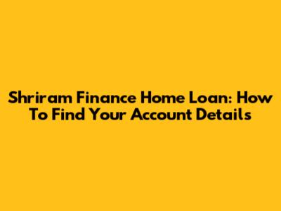 Shriram Finance Home Loan: How To Find Your Account Details