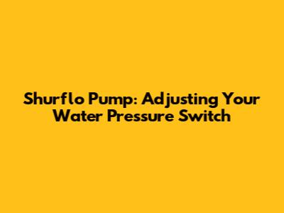 Shurflo Pump: Adjusting Your Water Pressure Switch