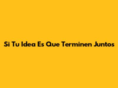 Si Tu Idea Es Que Terminen Juntos