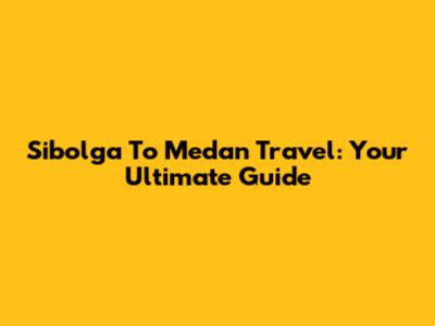 Sibolga To Medan Travel: Your Ultimate Guide
