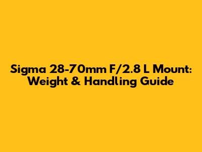 Sigma 28-70mm F/2.8 L Mount: Weight & Handling Guide