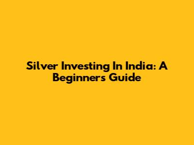 Silver Investing In India: A Beginner's Guide