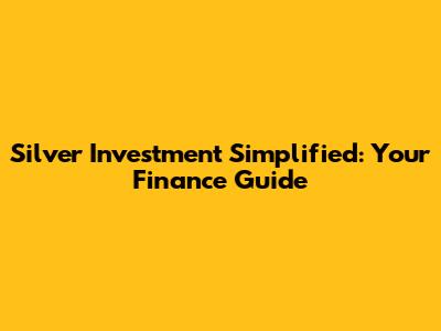 Silver Investment Simplified: Your Finance Guide