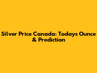 Silver Price Canada: Today's Ounce & Prediction
