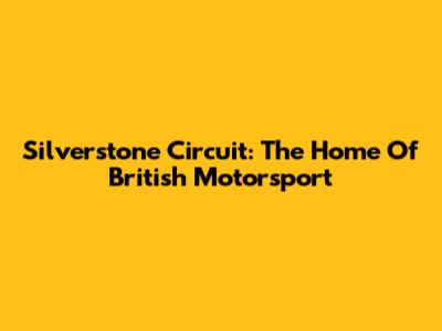 Silverstone Circuit: The Home Of British Motorsport
