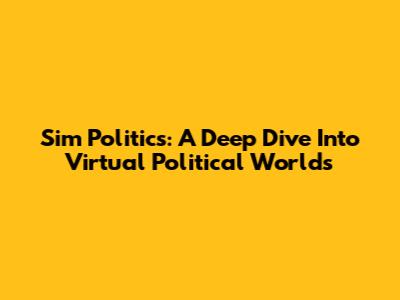 Sim Politics: A Deep Dive Into Virtual Political Worlds