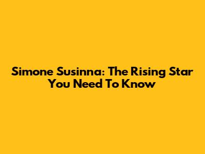Simone Susinna: The Rising Star You Need To Know