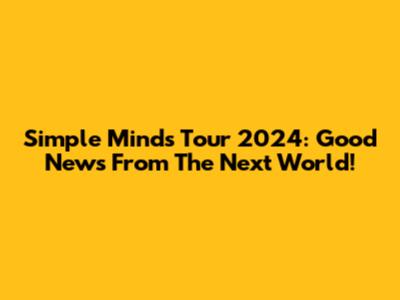 Simple Minds Tour 2024: Good News From The Next World!