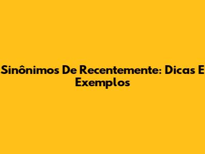 Sinônimos De Recentemente: Dicas E Exemplos