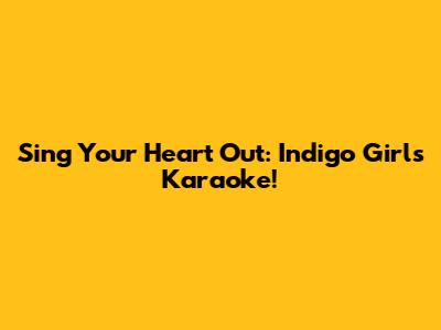 Sing Your Heart Out: Indigo Girls Karaoke!
