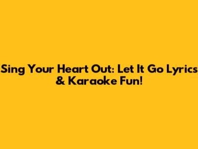 Sing Your Heart Out: Let It Go Lyrics & Karaoke Fun!