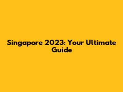 Singapore 2023: Your Ultimate Guide