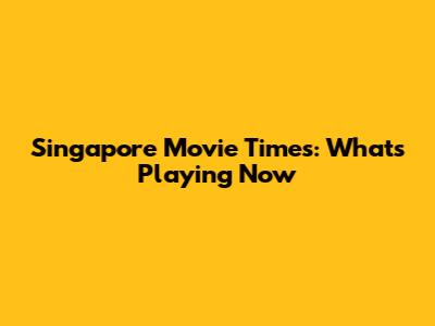 Singapore Movie Times: What's Playing Now