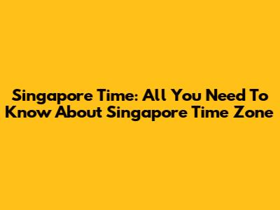 Singapore Time: All You Need To Know About Singapore Time Zone