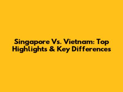 Singapore Vs. Vietnam: Top Highlights & Key Differences