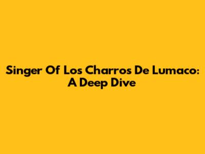 Singer Of Los Charros De Lumaco: A Deep Dive