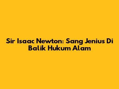 Sir Isaac Newton: Sang Jenius Di Balik Hukum Alam