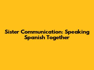 Sister Communication: Speaking Spanish Together