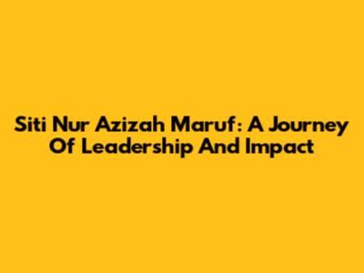Siti Nur Azizah Ma'ruf: A Journey Of Leadership And Impact