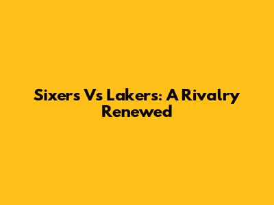 Sixers Vs Lakers: A Rivalry Renewed