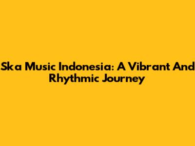 Ska Music Indonesia: A Vibrant And Rhythmic Journey