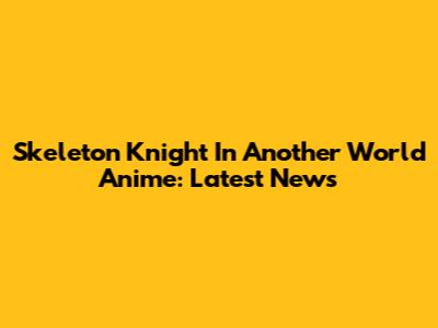 Skeleton Knight In Another World Anime: Latest News