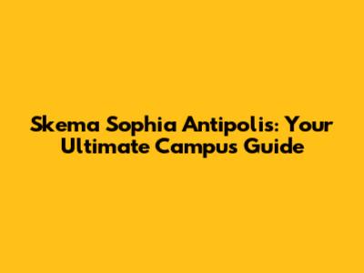 Skema Sophia Antipolis: Your Ultimate Campus Guide